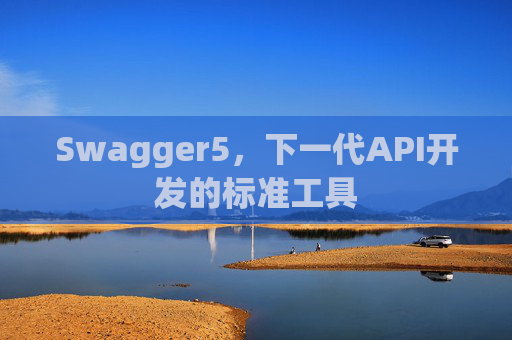 Swagger5,下一代API开发的标准工具 Swagger5,下一代API开发的标准工具