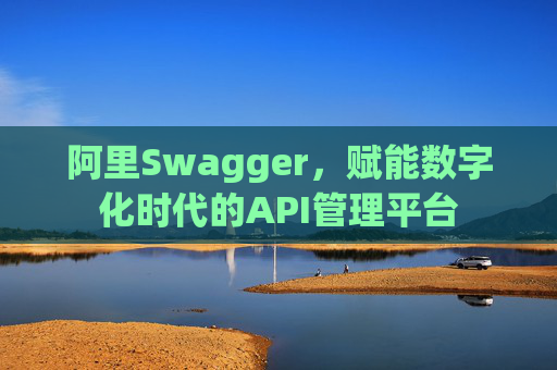阿里Swagger,赋能数字化时代的API管理平台